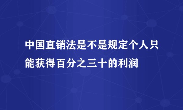 中国直销法是不是规定个人只能获得百分之三十的利润
