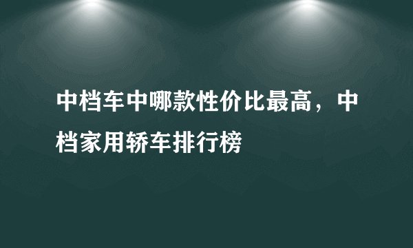 中档车中哪款性价比最高，中档家用轿车排行榜