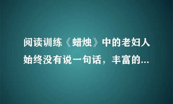 阅读训练《蜡烛》中的老妇人始终没有说一句话，丰富的内心活动都是通过她的动作表现出来的。揣摩文章倒数第四段，设想老妇人当时的内心活动，并把它描写下来。