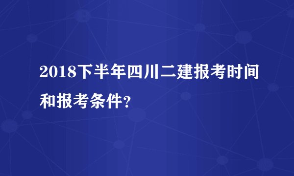 2018下半年四川二建报考时间和报考条件?