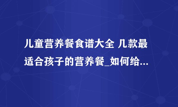 儿童营养餐食谱大全 几款最适合孩子的营养餐_如何给宝宝做营养餐