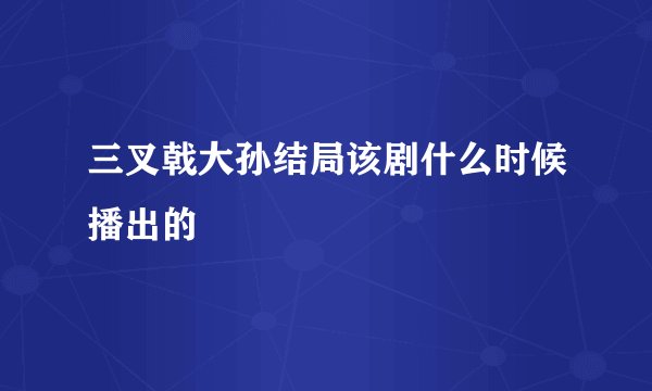 三叉戟大孙结局该剧什么时候播出的
