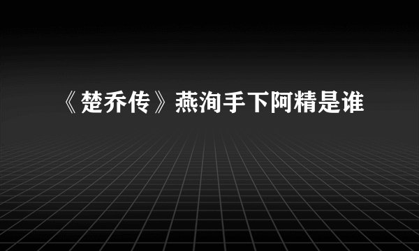 《楚乔传》燕洵手下阿精是谁