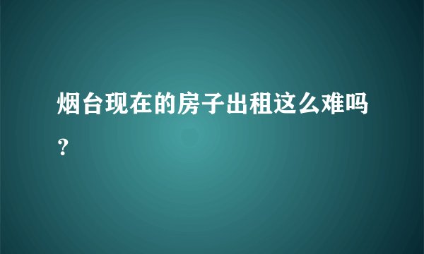 烟台现在的房子出租这么难吗？