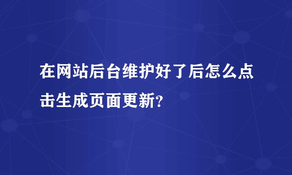 在网站后台维护好了后怎么点击生成页面更新？