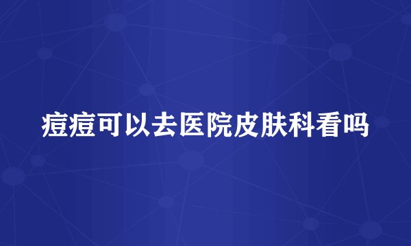 痘痘可以去医院皮肤科看吗