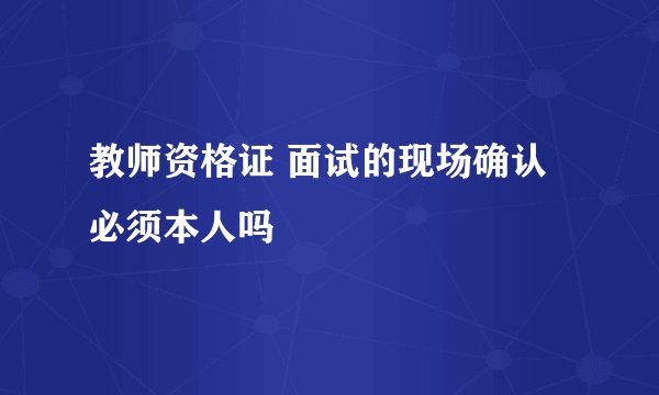 教师资格证 面试的现场确认必须本人吗