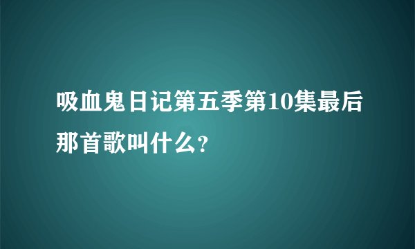吸血鬼日记第五季第10集最后那首歌叫什么？