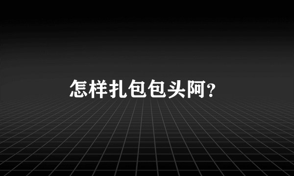 怎样扎包包头阿？