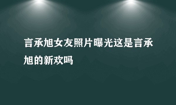 言承旭女友照片曝光这是言承旭的新欢吗