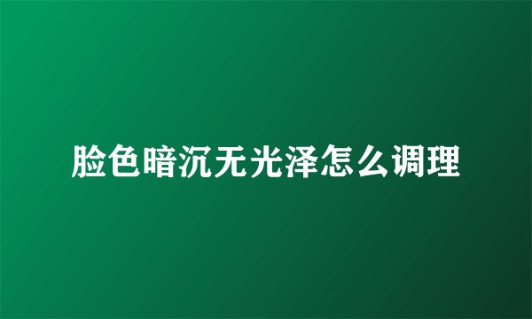 脸色暗沉无光泽怎么调理