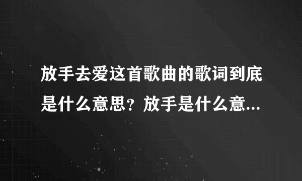 放手去爱这首歌曲的歌词到底是什么意思？放手是什么意思，是放弃去爱？还是不顾一切的去爱