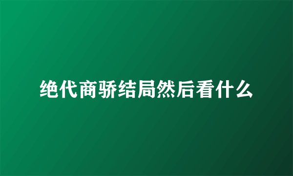 绝代商骄结局然后看什么