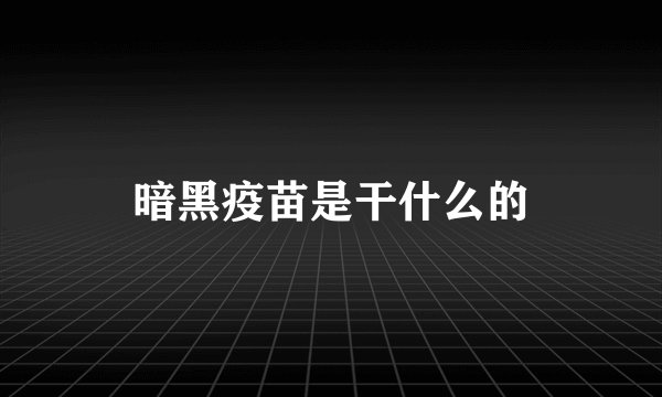 暗黑疫苗是干什么的