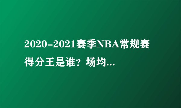 2020-2021赛季NBA常规赛得分王是谁？场均得分是多少？