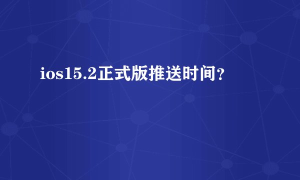 ios15.2正式版推送时间？