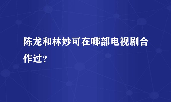 陈龙和林妙可在哪部电视剧合作过？