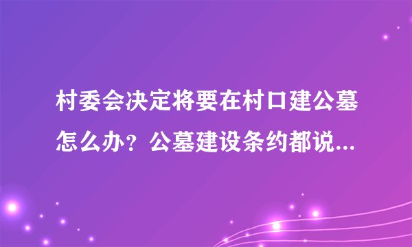 村委会决定将要在村口建公墓怎么办？公墓建设条约都说了不能建在居民区附近？