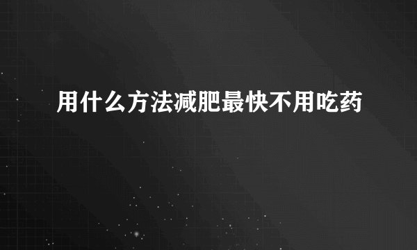 用什么方法减肥最快不用吃药