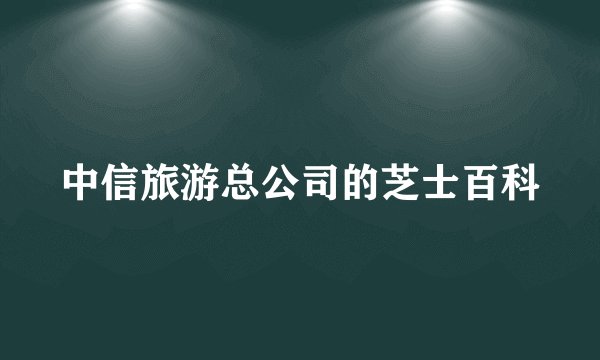 中信旅游总公司的芝士百科