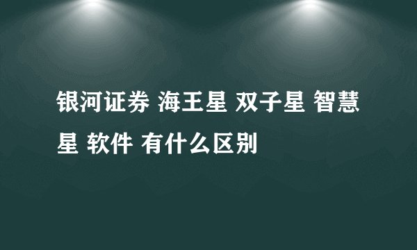 银河证券 海王星 双子星 智慧星 软件 有什么区别