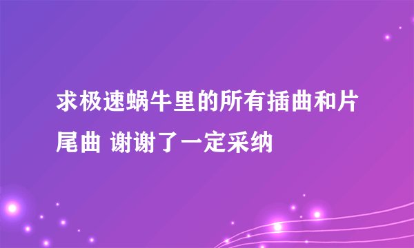 求极速蜗牛里的所有插曲和片尾曲 谢谢了一定采纳