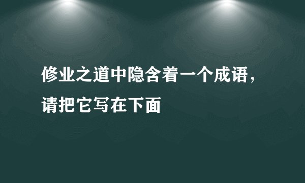 修业之道中隐含着一个成语，请把它写在下面