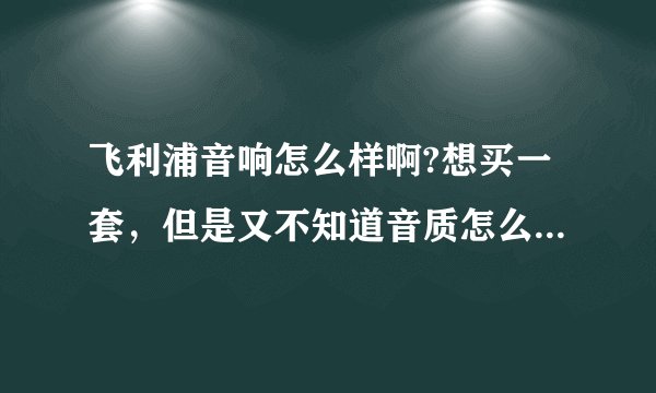 飞利浦音响怎么样啊?想买一套，但是又不知道音质怎么样。低音效果毫不？