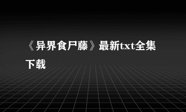 《异界食尸藤》最新txt全集下载