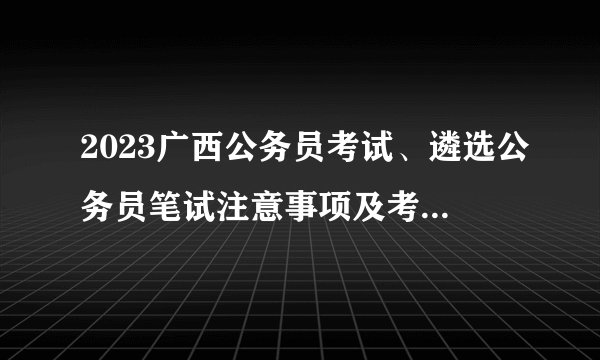2023广西公务员考试、遴选公务员笔试注意事项及考点地图（南宁考区）