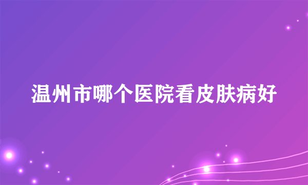 温州市哪个医院看皮肤病好