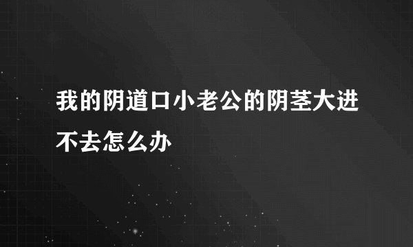 我的阴道口小老公的阴茎大进不去怎么办