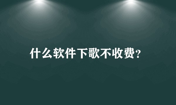 什么软件下歌不收费？