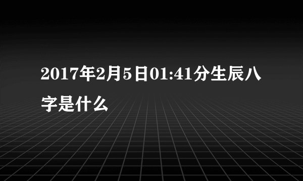 2017年2月5日01:41分生辰八字是什么