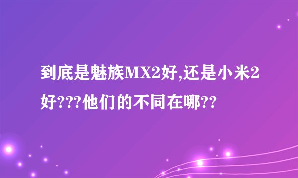 到底是魅族MX2好,还是小米2好???他们的不同在哪??