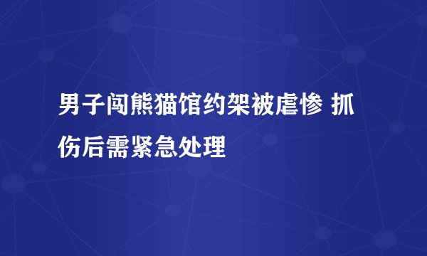 男子闯熊猫馆约架被虐惨 抓伤后需紧急处理