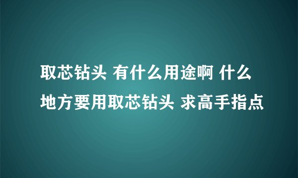 取芯钻头 有什么用途啊 什么地方要用取芯钻头 求高手指点