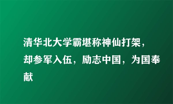 清华北大学霸堪称神仙打架，却参军入伍，励志中国，为国奉献