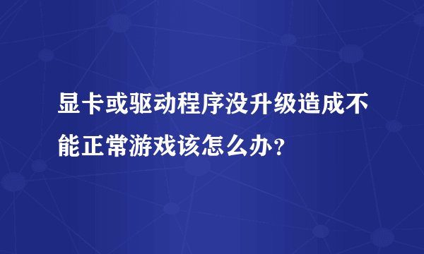 显卡或驱动程序没升级造成不能正常游戏该怎么办？