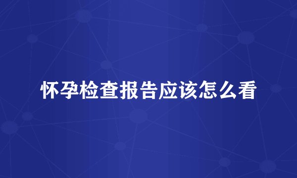 怀孕检查报告应该怎么看