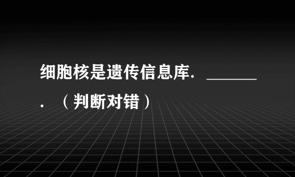 细胞核是遗传信息库．______．（判断对错）