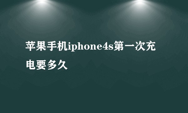 苹果手机iphone4s第一次充电要多久