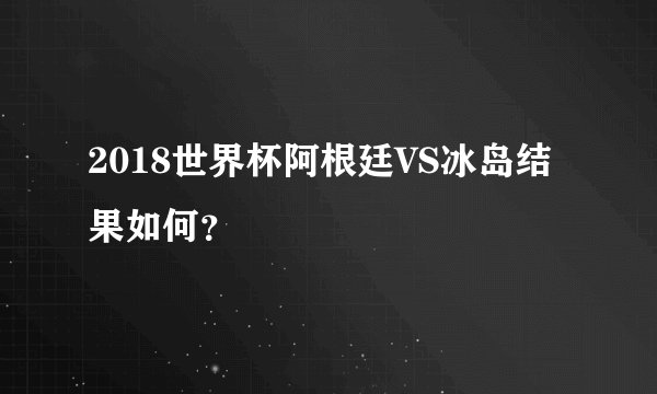 2018世界杯阿根廷VS冰岛结果如何？