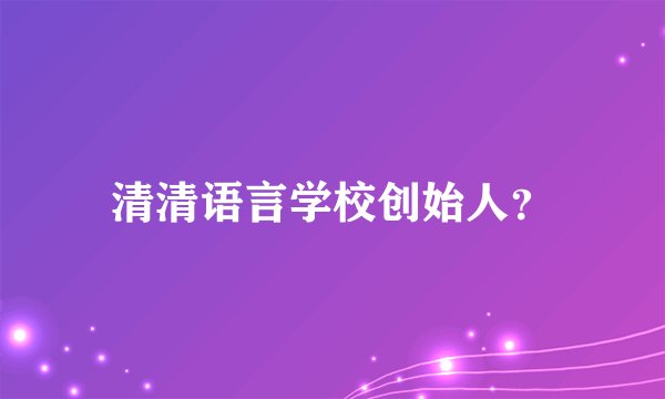 清清语言学校创始人?