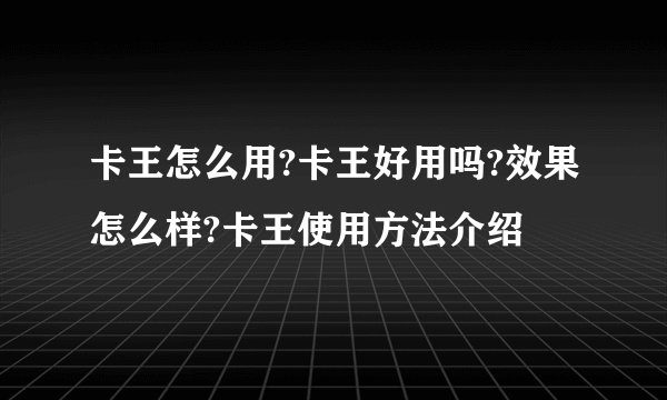卡王怎么用?卡王好用吗?效果怎么样?卡王使用方法介绍