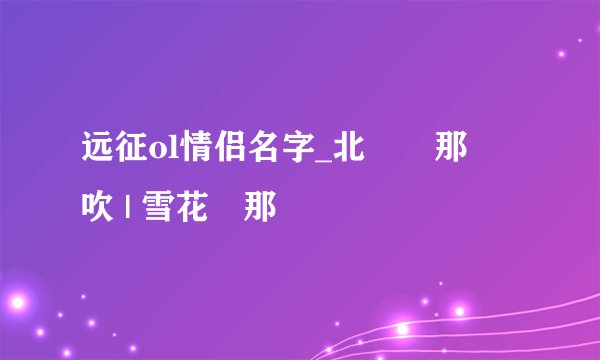 远征ol情侣名字_北風↘那個吹 | 雪花↘那個飄