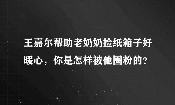 王嘉尔帮助老奶奶捡纸箱子好暖心，你是怎样被他圈粉的？