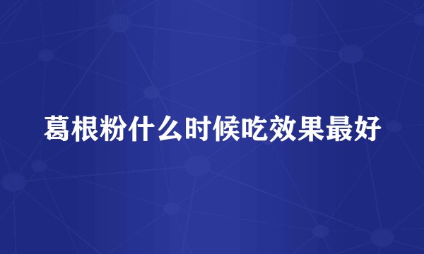 葛根粉什么时候吃效果最好