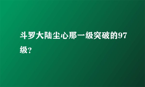 斗罗大陆尘心那一级突破的97级?