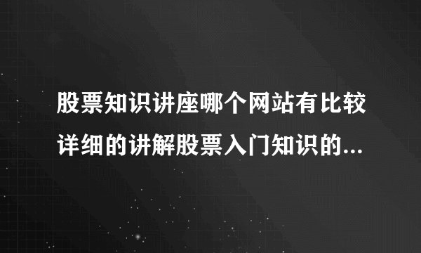 股票知识讲座哪个网站有比较详细的讲解股票入门知识的？大家给我介绍一个比较好的股票知识讲座网站